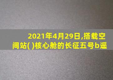 2021年4月29日,搭载空间站( )核心舱的长征五号b遥